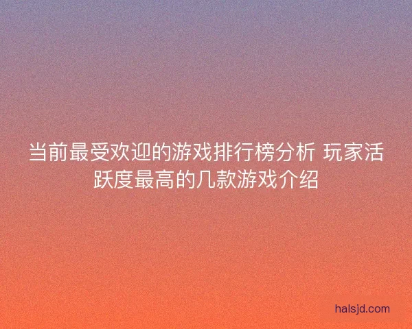 当前最受欢迎的游戏排行榜分析 玩家活跃度最高的几款游戏介绍