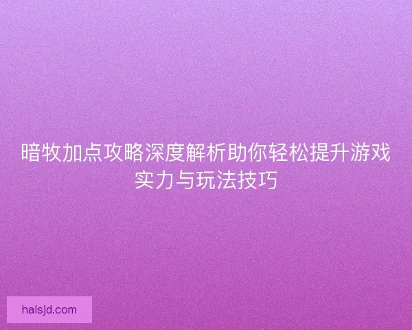 暗牧加点攻略深度解析助你轻松提升游戏实力与玩法技巧
