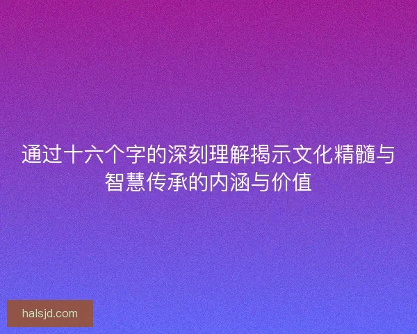 通过十六个字的深刻理解揭示文化精髓与智慧传承的内涵与价值