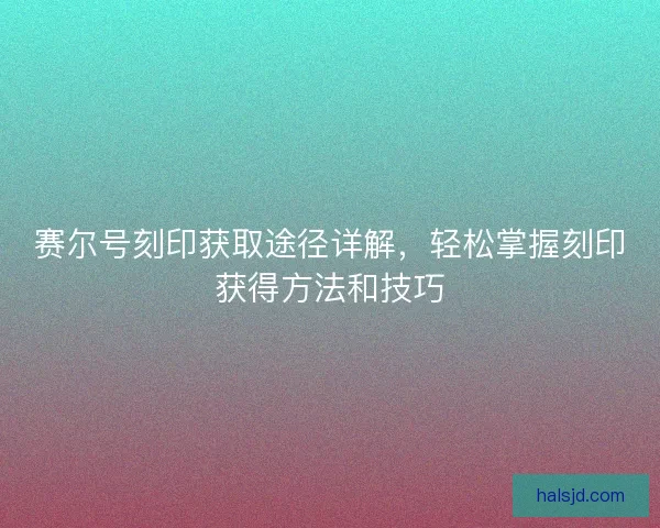 赛尔号刻印获取途径详解，轻松掌握刻印获得方法和技巧