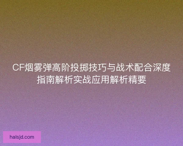 CF烟雾弹高阶投掷技巧与战术配合深度指南解析实战应用解析精要