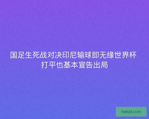 国足生死战对决印尼输球即无缘世界杯 打平也基本宣告出局