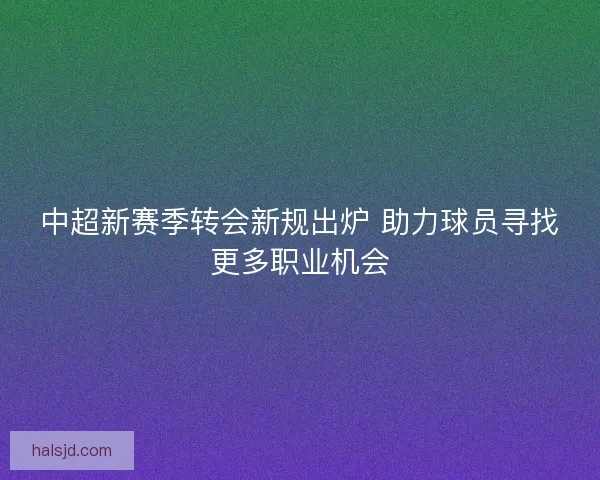 中超新赛季转会新规出炉 助力球员寻找更多职业机会