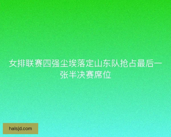 女排联赛四强尘埃落定山东队抢占最后一张半决赛席位