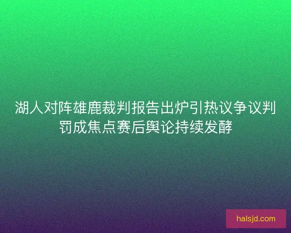 湖人对阵雄鹿裁判报告出炉引热议争议判罚成焦点赛后舆论持续发酵