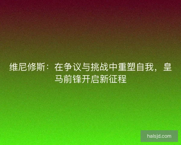 维尼修斯：在争议与挑战中重塑自我，皇马前锋开启新征程