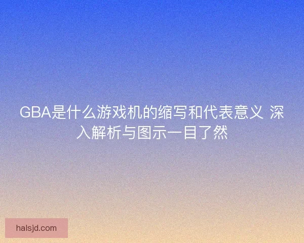 GBA是什么游戏机的缩写和代表意义 深入解析与图示一目了然