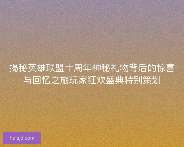 揭秘英雄联盟十周年神秘礼物背后的惊喜与回忆之旅玩家狂欢盛典特别策划