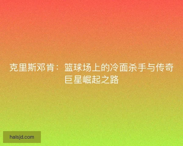 克里斯邓肯：篮球场上的冷面杀手与传奇巨星崛起之路