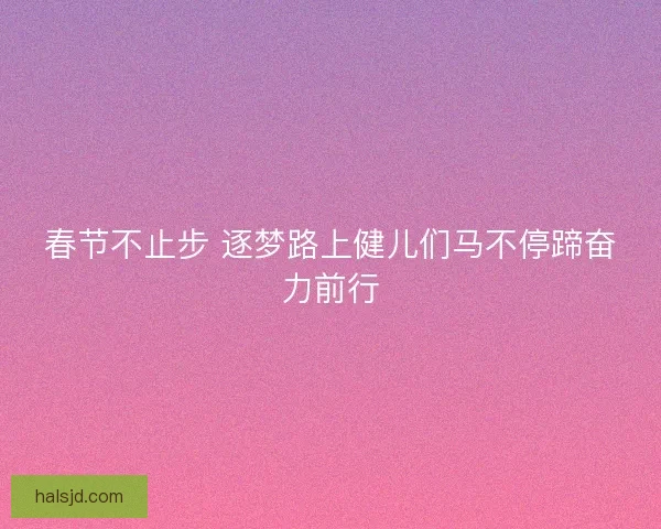 春节不止步 逐梦路上健儿们马不停蹄奋力前行