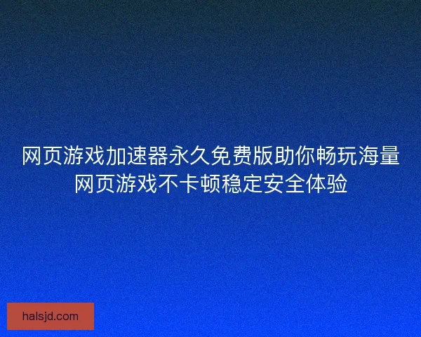 网页游戏加速器永久免费版助你畅玩海量网页游戏不卡顿稳定安全体验