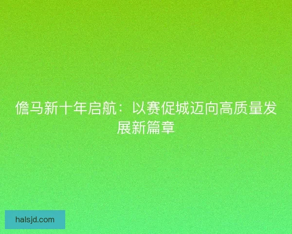 儋马新十年启航：以赛促城迈向高质量发展新篇章